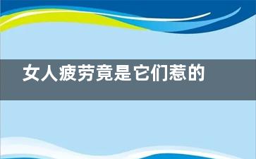 女人疲劳竟是它们惹的祸  让女人疲劳的隐形杀手(女人过度疲劳的十大症状)